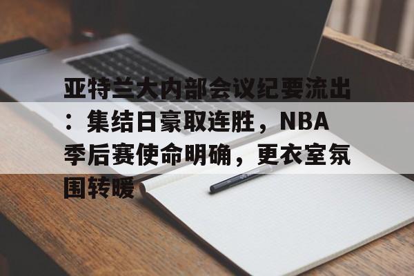 包含亚特兰大内部会议纪要流出：集结日豪取连胜，NBA季后赛使命明确，更衣室氛围转暖的词条